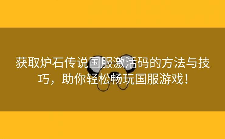 获取炉石传说国服激活码的方法与技巧，助你轻松畅玩国服游戏！