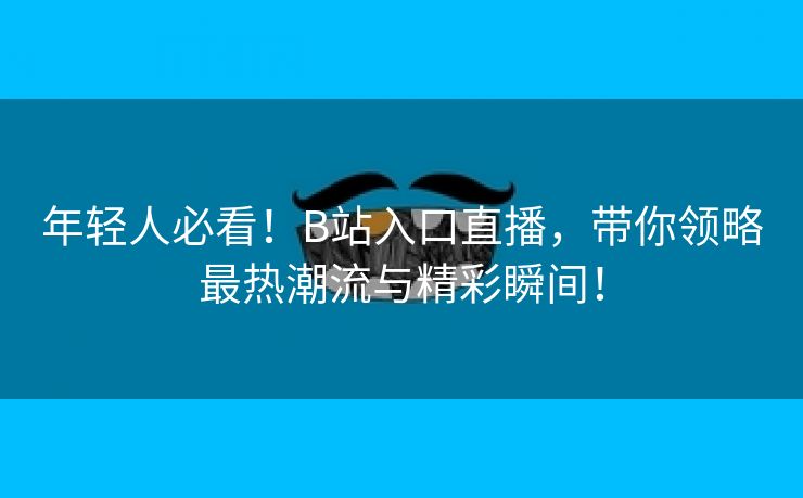 年轻人必看！B站入口直播，带你领略最热潮流与精彩瞬间！