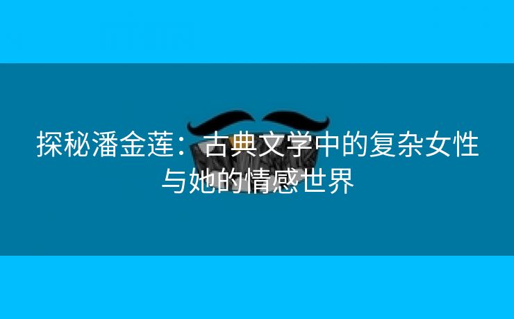 探秘潘金莲：古典文学中的复杂女性与她的情感世界