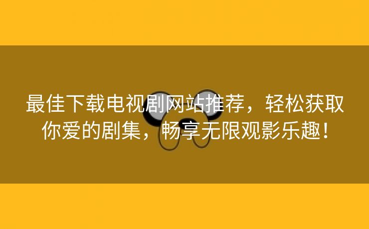 最佳下载电视剧网站推荐，轻松获取你爱的剧集，畅享无限观影乐趣！