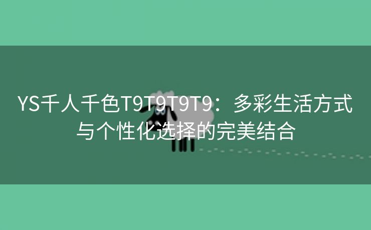 YS千人千色T9T9T9T9：多彩生活方式与个性化选择的完美结合