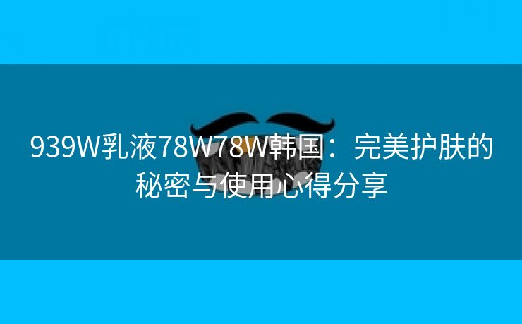 939W乳液78W78W韩国：完美护肤的秘密与使用心得分享