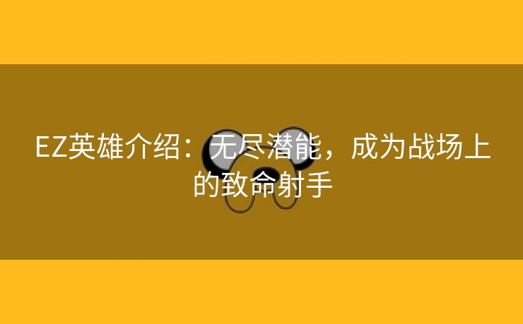 EZ英雄介绍：无尽潜能，成为战场上的致命射手