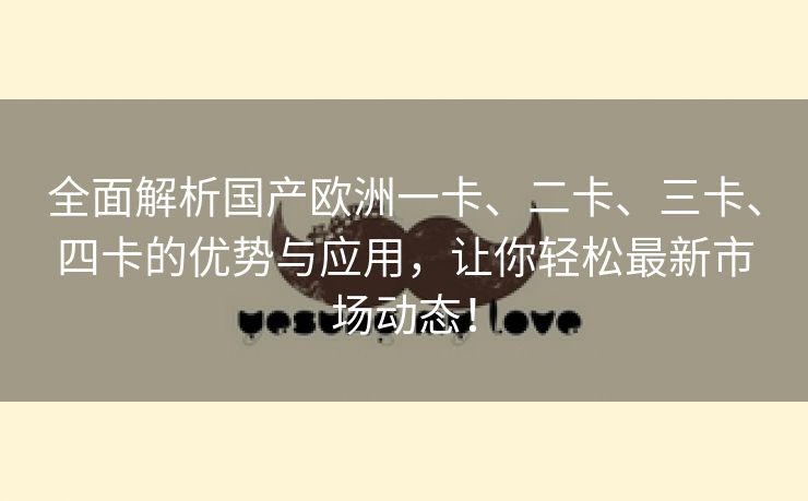 全面解析国产欧洲一卡、二卡、三卡、四卡的优势与应用，让你轻松最新市场动态！