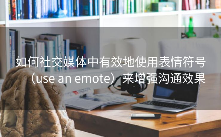 如何社交媒体中有效地使用表情符号（use an emote）来增强沟通效果