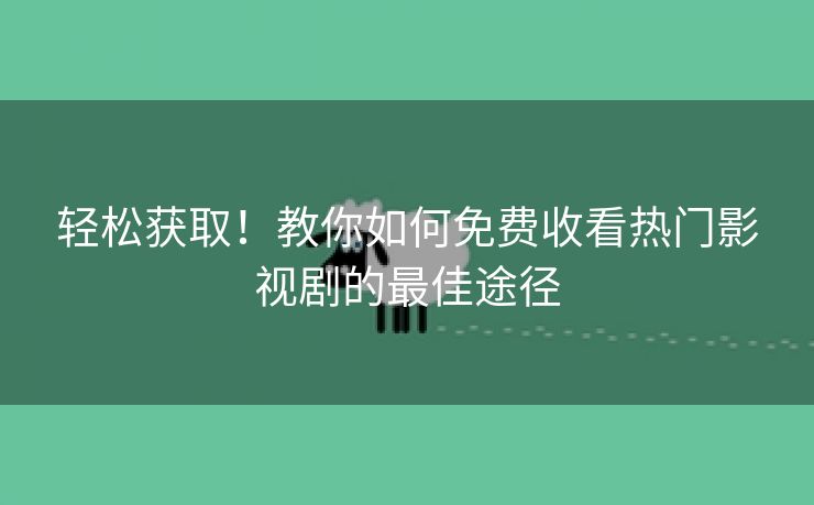 轻松获取！教你如何免费收看热门影视剧的最佳途径