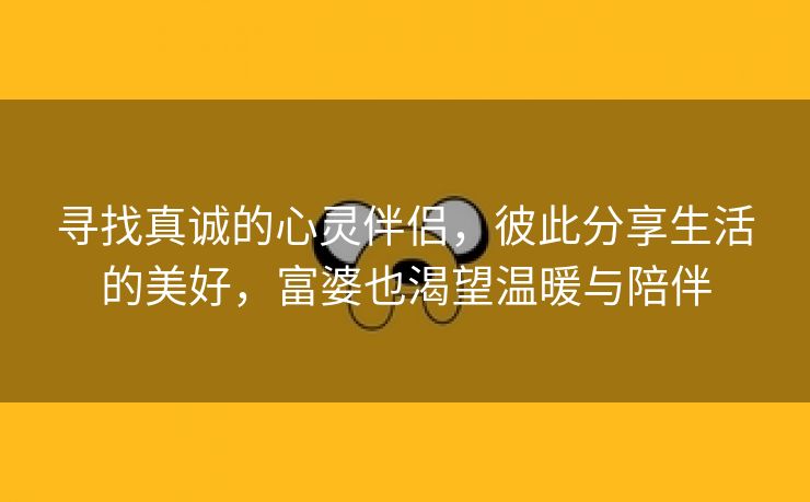 寻找真诚的心灵伴侣，彼此分享生活的美好，富婆也渴望温暖与陪伴