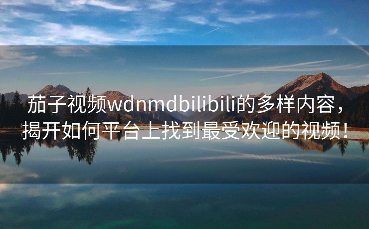 茄子视频wdnmdbilibili的多样内容，揭开如何平台上找到最受欢迎的视频！