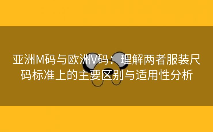 亚洲M码与欧洲V码：理解两者服装尺码标准上的主要区别与适用性分析