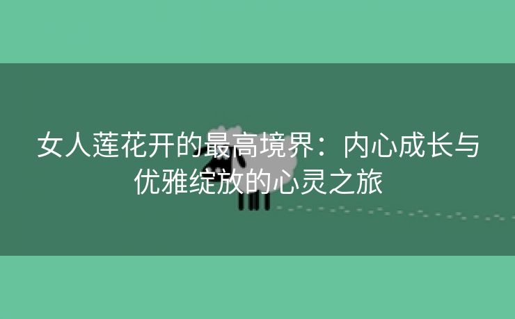 女人莲花开的最高境界：内心成长与优雅绽放的心灵之旅