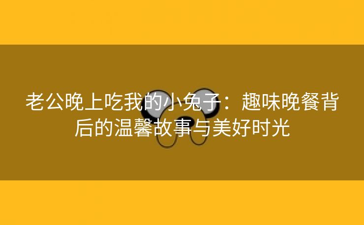 老公晚上吃我的小兔子：趣味晚餐背后的温馨故事与美好时光