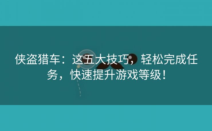 侠盗猎车：这五大技巧，轻松完成任务，快速提升游戏等级！