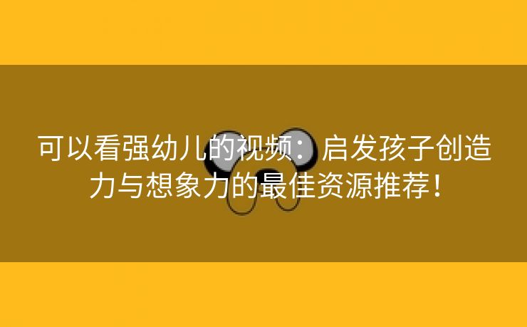 可以看强幼儿的视频：启发孩子创造力与想象力的最佳资源推荐！