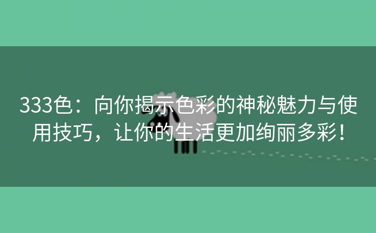 333色：向你揭示色彩的神秘魅力与使用技巧，让你的生活更加绚丽多彩！