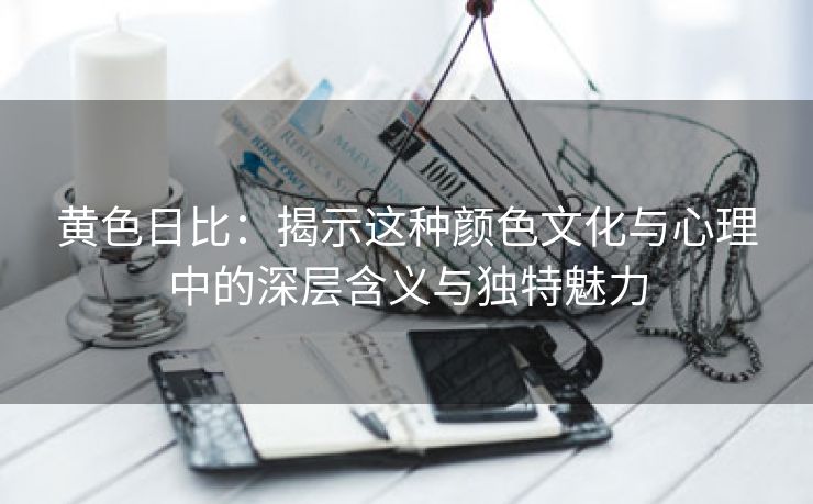 黄色日比：揭示这种颜色文化与心理中的深层含义与独特魅力