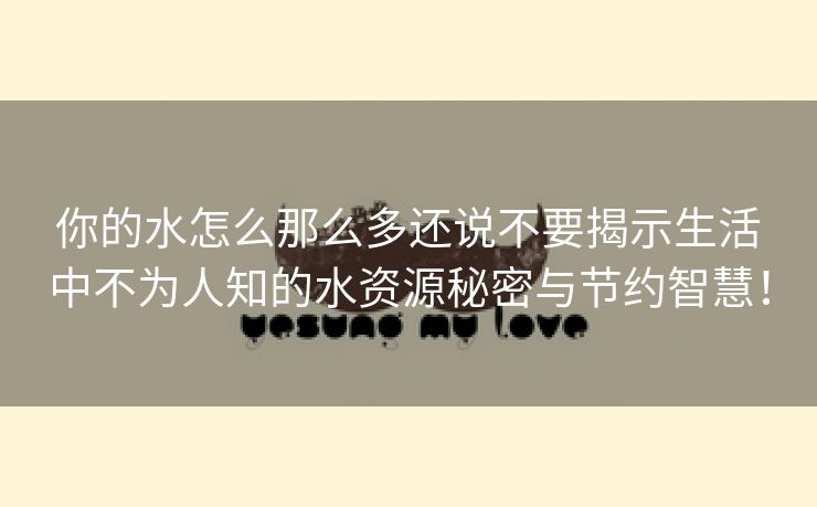 你的水怎么那么多还说不要揭示生活中不为人知的水资源秘密与节约智慧！