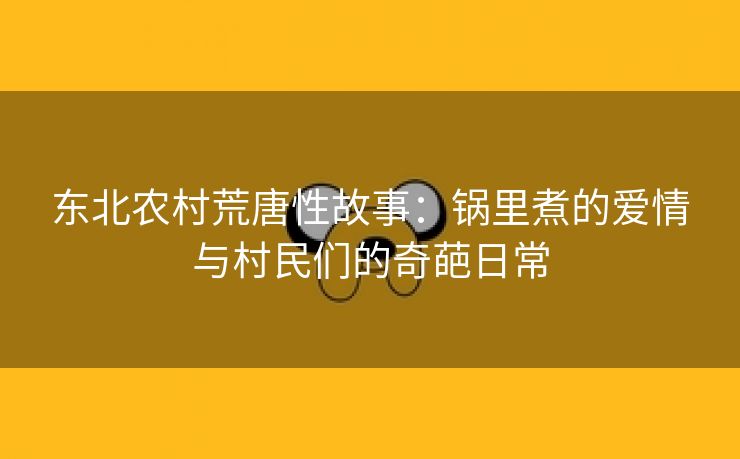 东北农村荒唐性故事：锅里煮的爱情与村民们的奇葩日常