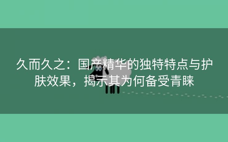 久而久之：国产精华的独特特点与护肤效果，揭示其为何备受青睐