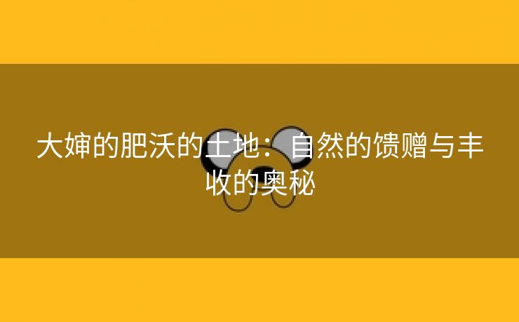 大婶的肥沃的土地：自然的馈赠与丰收的奥秘