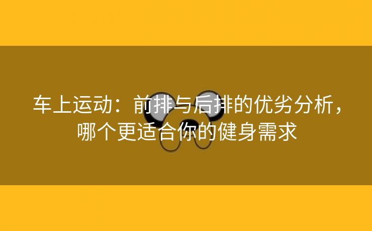 车上运动：前排与后排的优劣分析，哪个更适合你的健身需求