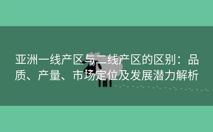 亚洲一线产区与二线产区的区别：品质、产量、市场定位及发展潜力解析