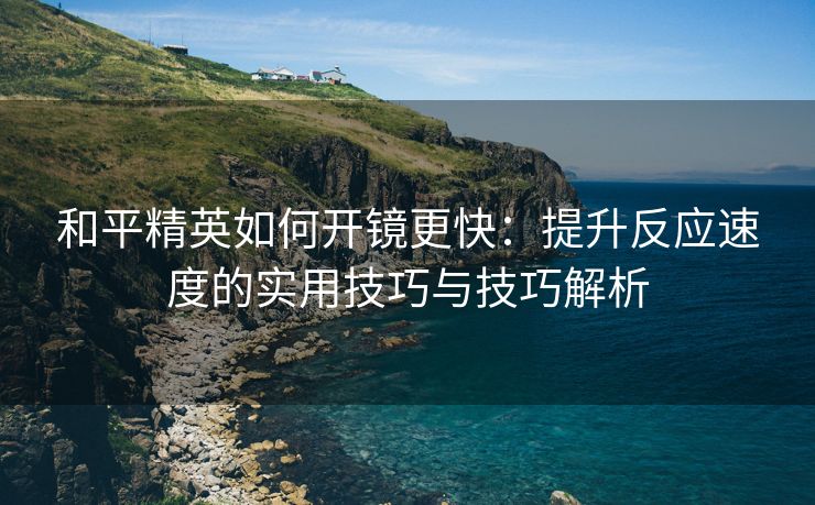 和平精英如何开镜更快：提升反应速度的实用技巧与技巧解析