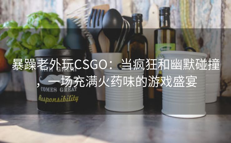 暴躁老外玩CSGO：当疯狂和幽默碰撞，一场充满火药味的游戏盛宴