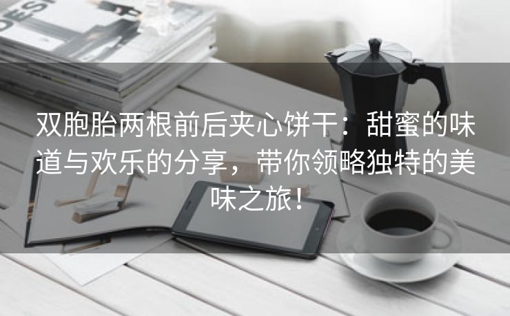 双胞胎两根前后夹心饼干：甜蜜的味道与欢乐的分享，带你领略独特的美味之旅！