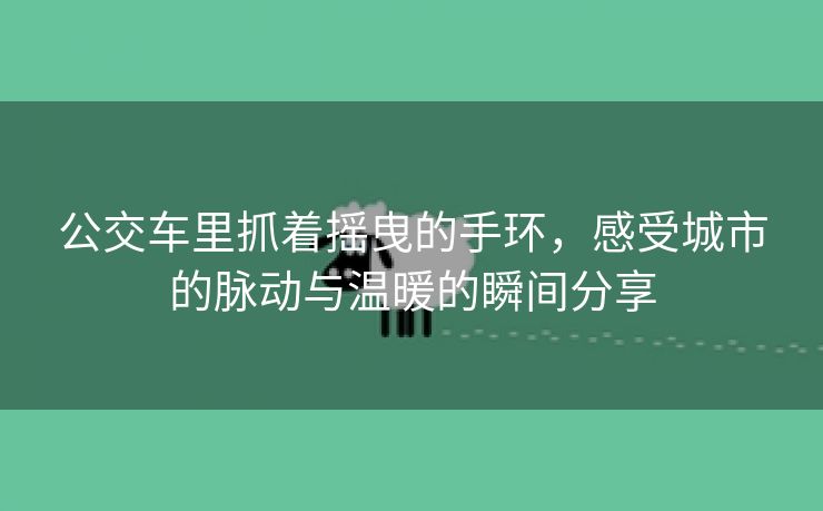 公交车里抓着摇曳的手环，感受城市的脉动与温暖的瞬间分享