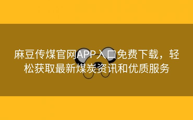 麻豆传煤官网APP入口免费下载，轻松获取最新煤炭资讯和优质服务