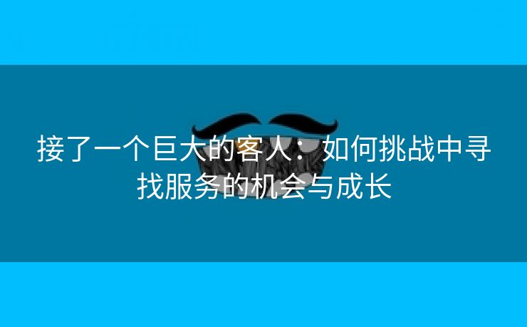 接了一个巨大的客人：如何挑战中寻找服务的机会与成长