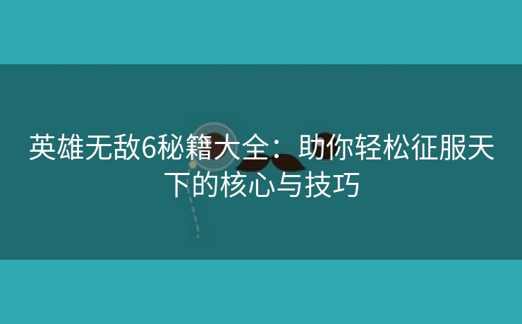 英雄无敌6秘籍大全：助你轻松征服天下的核心与技巧