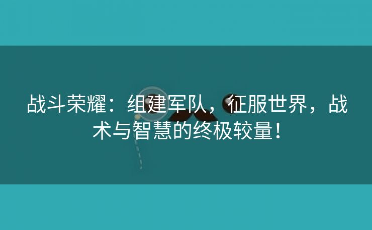 战斗荣耀：组建军队，征服世界，战术与智慧的终极较量！