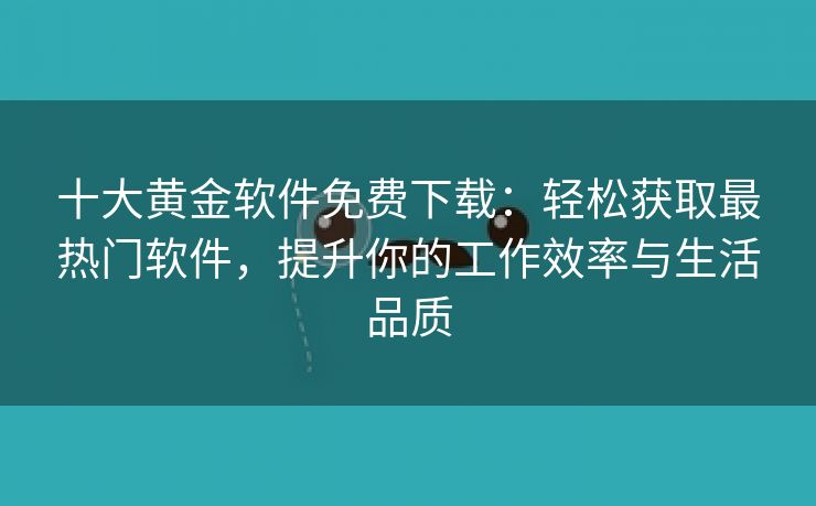 十大黄金软件免费下载：轻松获取最热门软件，提升你的工作效率与生活品质