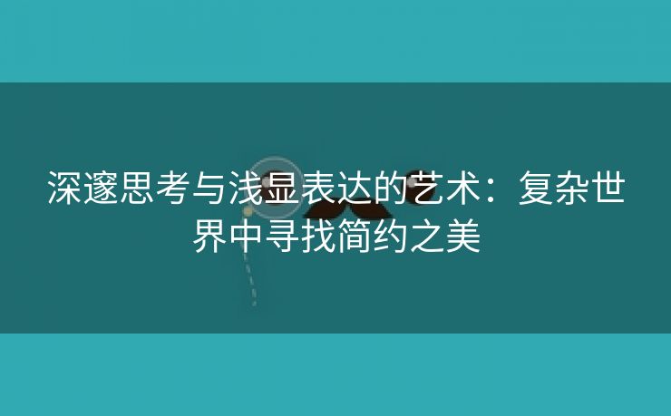 深邃思考与浅显表达的艺术：复杂世界中寻找简约之美