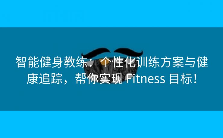 智能健身教练：个性化训练方案与健康追踪，帮你实现 Fitness 目标！