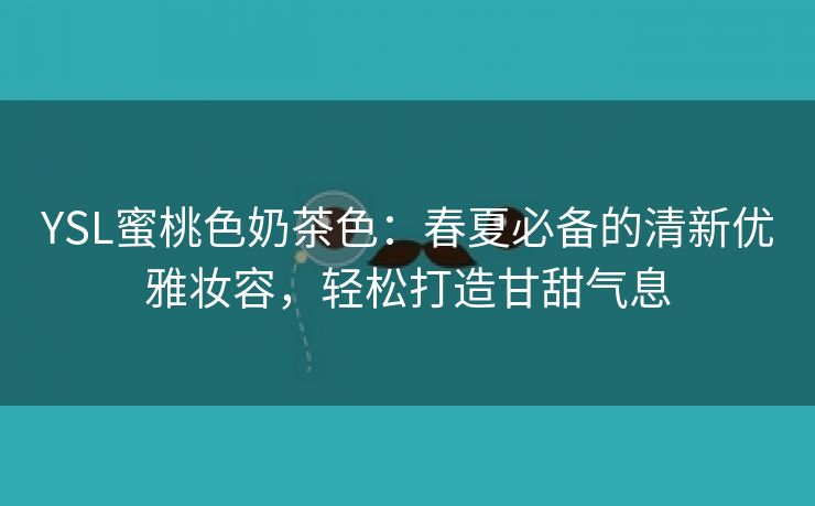 YSL蜜桃色奶茶色：春夏必备的清新优雅妆容，轻松打造甘甜气息