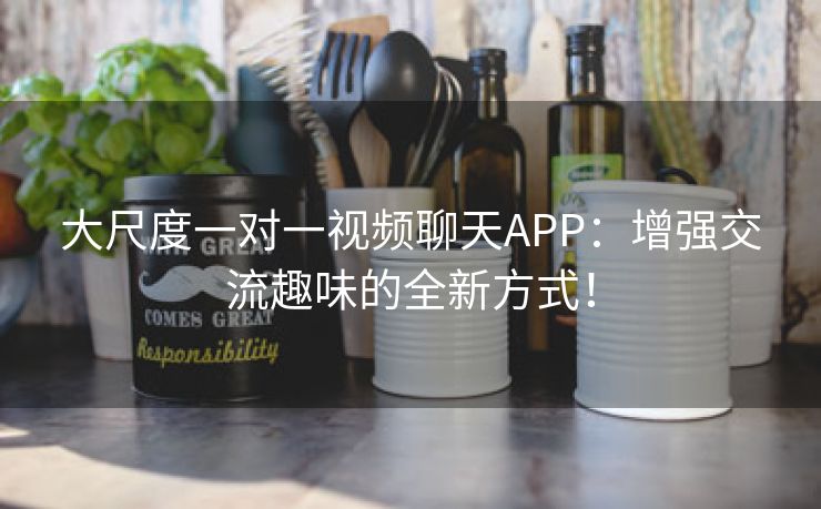 大尺度一对一视频聊天APP：增强交流趣味的全新方式！