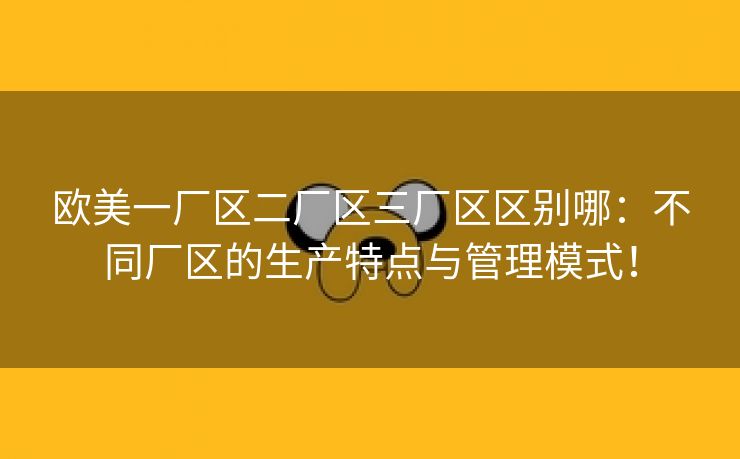 欧美一厂区二厂区三厂区区别哪：不同厂区的生产特点与管理模式！