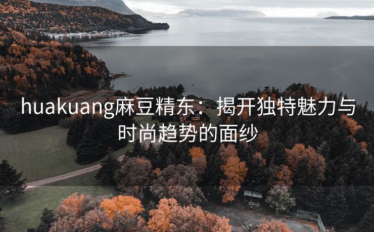 huakuang麻豆精东：揭开独特魅力与时尚趋势的面纱