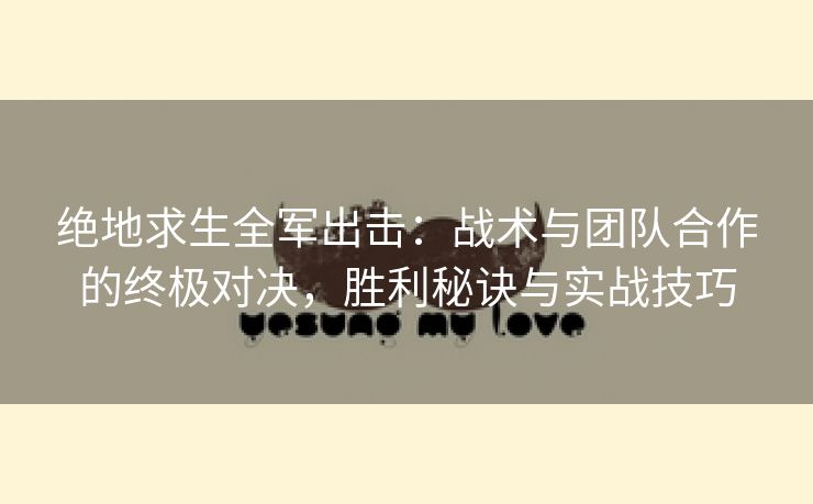 绝地求生全军出击：战术与团队合作的终极对决，胜利秘诀与实战技巧