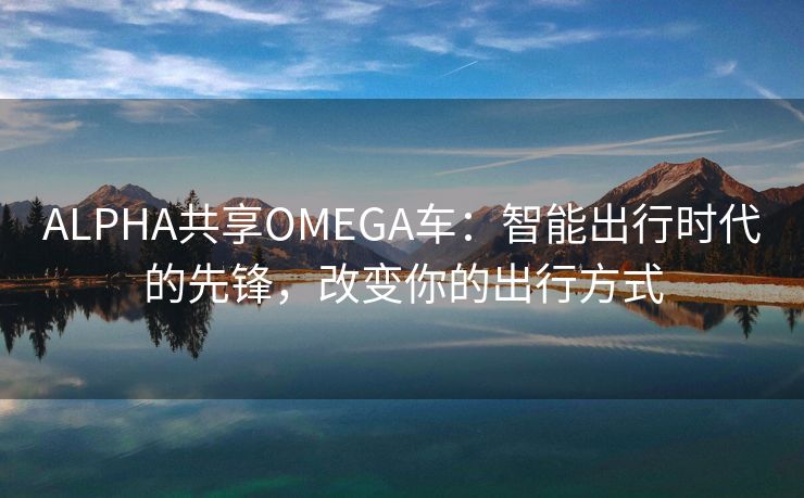 ALPHA共享OMEGA车：智能出行时代的先锋，改变你的出行方式