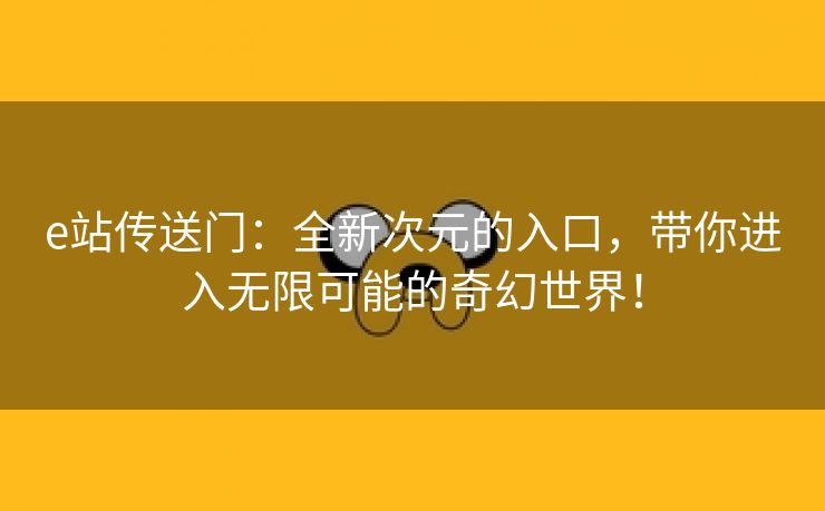 e站传送门：全新次元的入口，带你进入无限可能的奇幻世界！