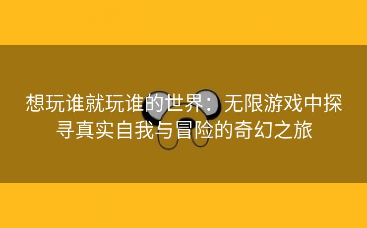 想玩谁就玩谁的世界：无限游戏中探寻真实自我与冒险的奇幻之旅