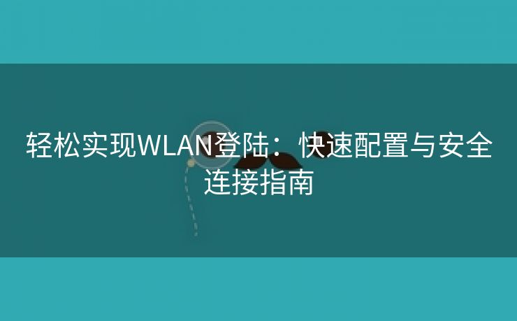 轻松实现WLAN登陆：快速配置与安全连接指南