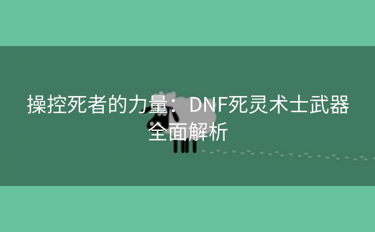 操控死者的力量：DNF死灵术士武器全面解析