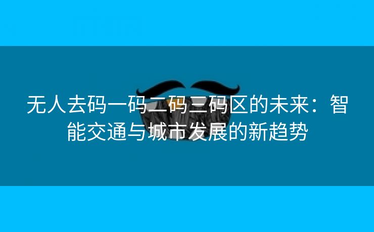 无人去码一码二码三码区的未来：智能交通与城市发展的新趋势