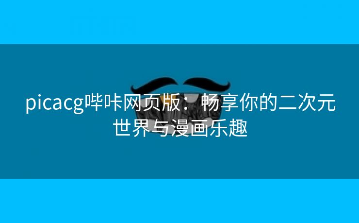 picacg哔咔网页版：畅享你的二次元世界与漫画乐趣