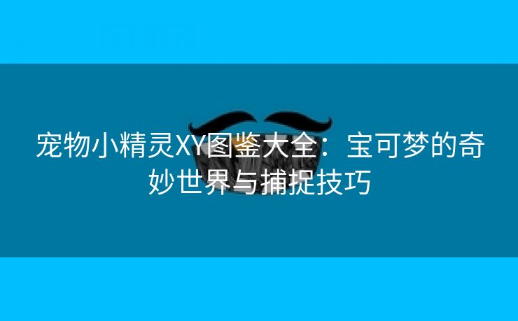 宠物小精灵XY图鉴大全：宝可梦的奇妙世界与捕捉技巧