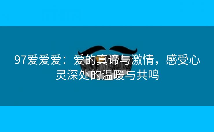 97爱爱爱：爱的真谛与激情，感受心灵深处的温暖与共鸣